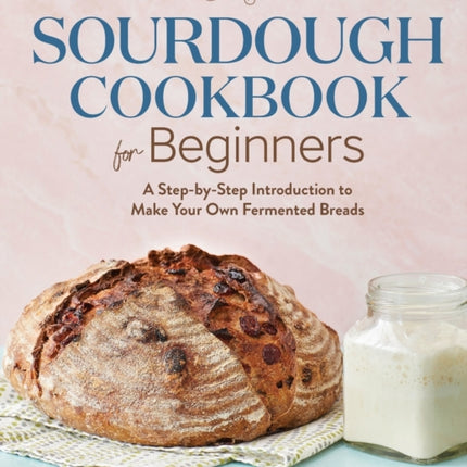 Sourdough Cookbook for Beginners: A Step-By-Step Introduction to Make Your Own Fermented Breads