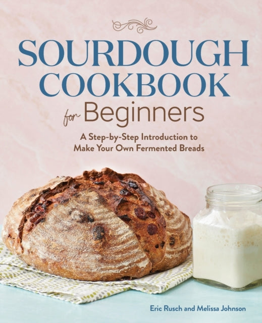 Sourdough Cookbook for Beginners: A Step-By-Step Introduction to Make Your Own Fermented Breads