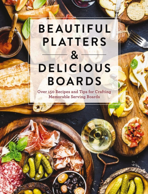 Beautiful Platters and   Delicious Boards: Over 150 Recipes and Tips for Crafting Memorable Charcuterie Serving Boards