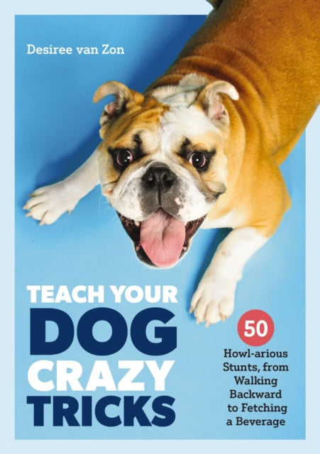 Teach Your Dog Crazy Tricks: 50 Howl-arious Stunts From Walking Backwards to Fetching a Beverage