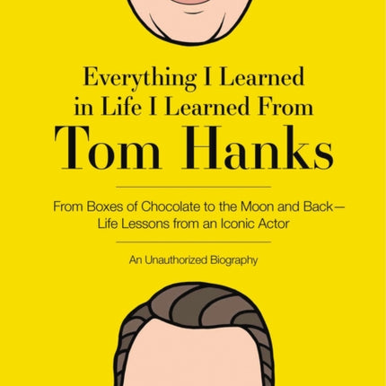 Everything I Learned in Life I Learned From Tom Hanks: From Boxes of Chocolate to Infinity and Beyond - Life Lessons From An Iconic Actor: An Unauthorized Biography