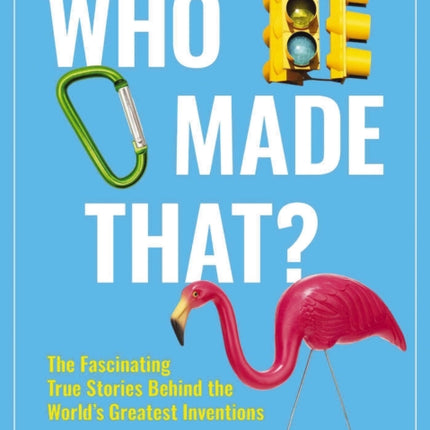 Who Made That?: The Fascinating True Stories Behind the World's Greatest Inventions