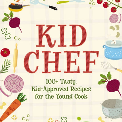 Kid Chef: 100+ Tasty, Kid-Approved Recipes for the Young Cook