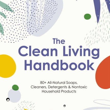 The Clean Living Handbook: 80+ All-Natural Soaps, Cleaners, Detergents and   Nontoxic Household Products