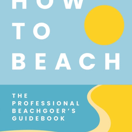 How to Beach: The Professional Beachgoer's Guidebook