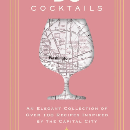 D.C. Cocktails: An Elegant Collection of Over 100 Recipes Inspired by the U.S. Capital