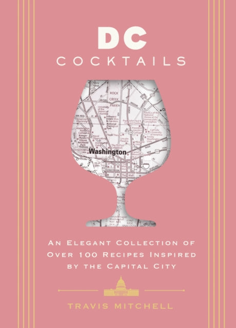 D.C. Cocktails: An Elegant Collection of Over 100 Recipes Inspired by the U.S. Capital