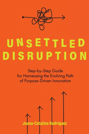 Unsettled Disruption: Step-by-Step Guide for Harnessing the Evolving Path of Purpose-Driven Innovation