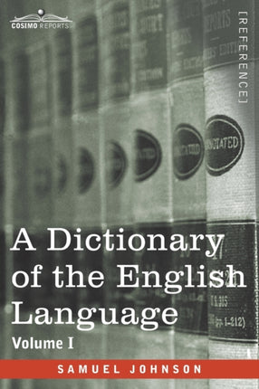 A Dictionary of the English Language, Volume I (in two volumes): In Which the Words are Deduced From Their Origin and Illustrated in their Different Significations by Examples from the Best Writers To Which Are Prefixed A History of the Lan