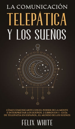 La Comunicación Telepática y los Sueños: Cómo Comunicarte con el Poder de la Mente e Interpretar los Sueños. 2 Libros en 1- Guía de Telepatía en Español, El Mundo de los Sueños