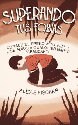 Superando tus Fobias: Quitale el Freno a tu Vida y Dile Adiós a Cualquier Miedo Paralizante