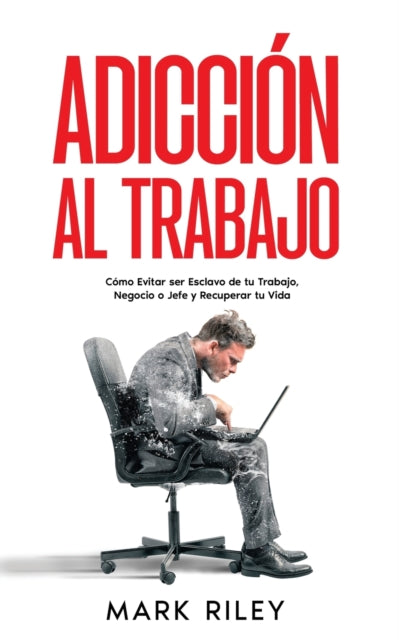 Adicción al Trabajo: Cómo Evitar ser Esclavo de tu Trabajo, Negocio o Jefe y Recuperar tu Vida