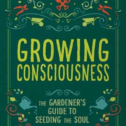 Growing Consciousness: The Gardener's Guide to Seeding the Soul