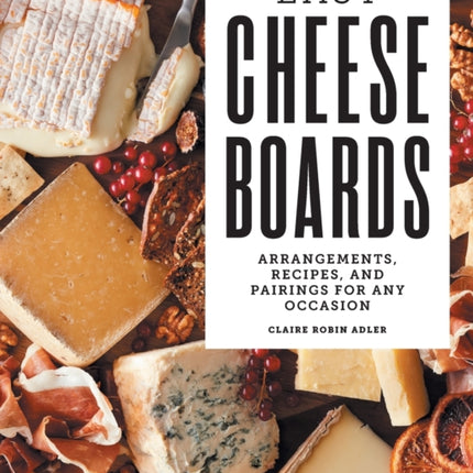 Easy Cheese Boards: Arrangements, Recipes, and