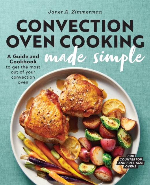 Convection Oven Cooking Made Simple: A Guide and Cookbook to Get the Most Out of Your Convection Oven