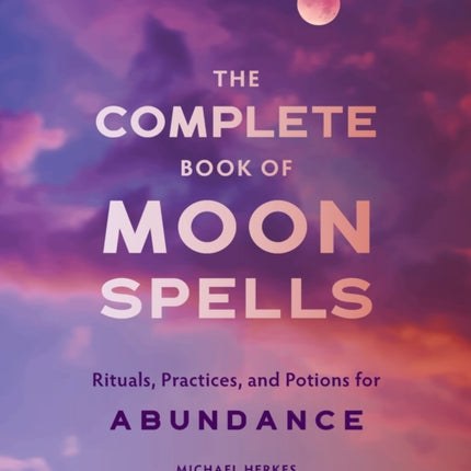 The Complete Book of Moon Spells: Rituals, Practices, and Potions for Abundance