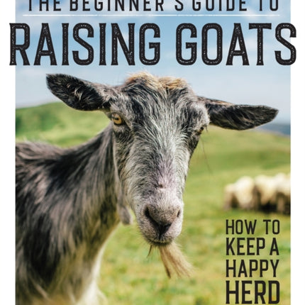 The Beginner's Guide to Raising Goats: How to