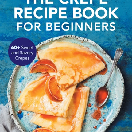 The Crepe Recipe Book for Beginners: 60+ Sweet and Savory Crepes