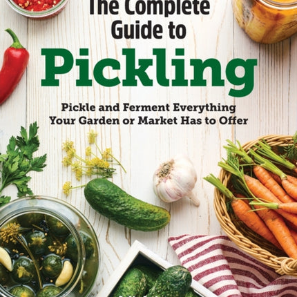 The Complete Guide to Pickling: Pickle and Ferment Everything Your Garden or Market Has to Offer