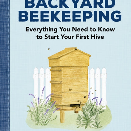 Backyard Beekeeping: Everything You Need to Know to Start Your First Hive