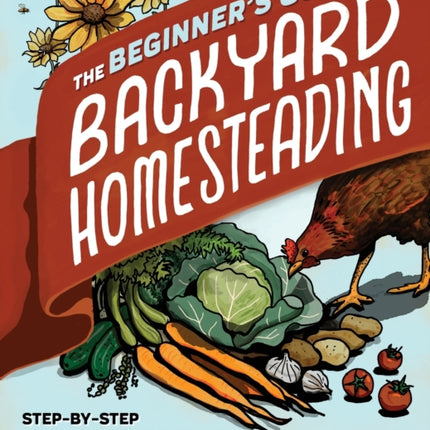 The Beginner's Guide to Backyard Homesteading: Step-By-Step Instructions for Raising Crops and Animals