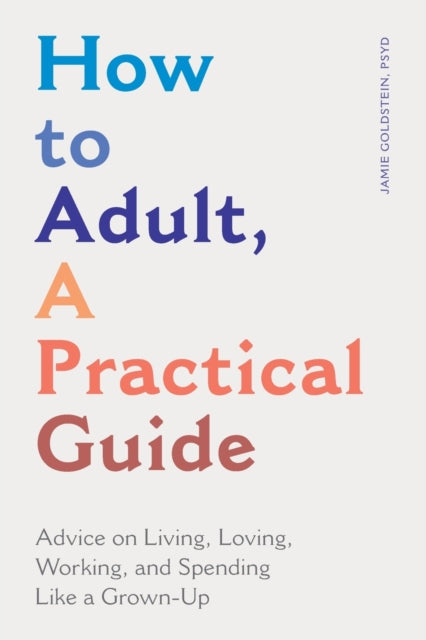 How to Adult, a Practical Guide: Advice on Living, Loving, Working, and Spending Like a Grown-Up