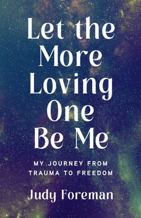 Let the More Loving One Be Me: My Journey from Trauma to Freedom