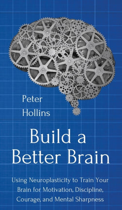 Build a Better Brain: Using Everyday Neuroscience to Train Your Brain for Motivation, Discipline, Courage, and Mental Sharpness