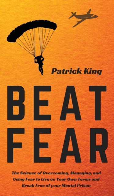 Beat Fear: The Science of Overcoming, Managing, and Using Fear to Live on Your Own Terms and Break Free of your Mental Prison