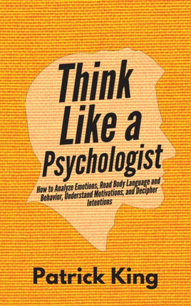 Think Like a Psychologist: How to Analyze Emotions, Read Body Language and Behavior, Understand Motivations, and Decipher Intentions