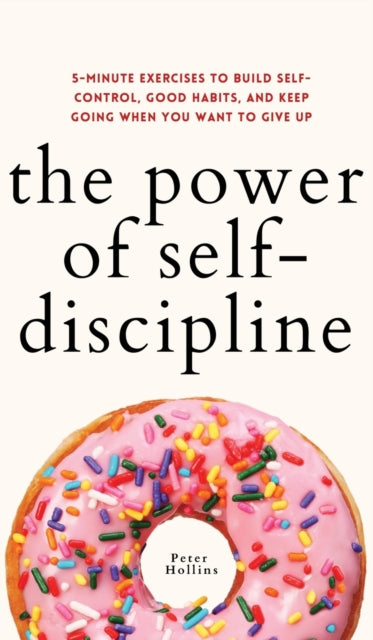 The Power of Self-Discipline: 5-Minute Exercises to Build Self-Control, Good Habits, and Keep Going When You Want to Give Up
