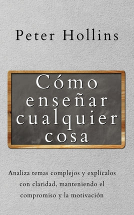 Cómo enseñar cualquier cosa: Analiza temas complejos y explícalos con claridad, manteniendo el compromiso y la motivación