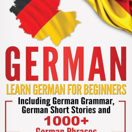 German: Learn German For Beginners Including German Grammar, German Short Stories and 1000+ German Phrases