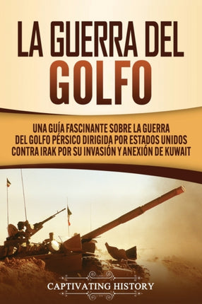 La Guerra del Golfo: Una Guía Fascinante sobre la Guerra del Golfo Pérsico Dirigida por Estados Unidos contra Irak por su Invasión y Anexión de Kuwait
