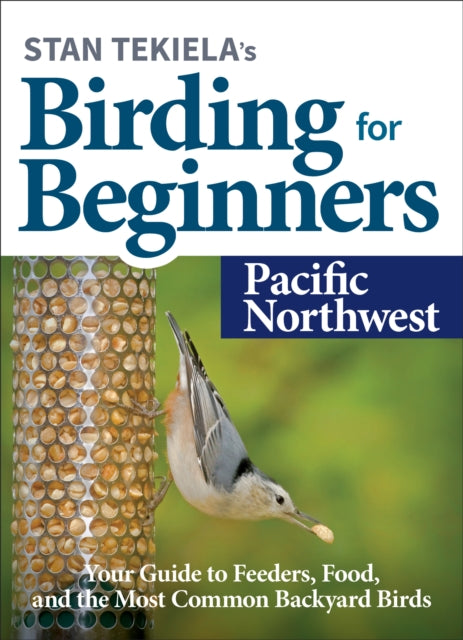 Stan Tekiela’s Birding for Beginners: Pacific Northwest: Your Guide to Feeders, Food, and the Most Common Backyard Birds