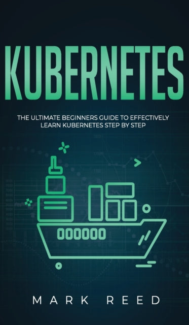 Kubernetes: The Ultimate Beginners Guide to Effectively Learn Kubernetes Step-By-Step