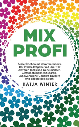 Mixprofi: Besser kochen mit dem Thermomix. Der Insider-Ratgeber mit über 100 cleveren Tricks und Geheimnissen. Jetzt noch mehr Zeit sparen, ungewöhnliche Gerichte zaubern und andere begeistern!