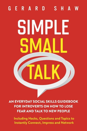 Simple Small Talk: An Everyday Social Skills Guidebook for Introverts on How to Lose Fear and Talk to New People. Including Hacks, Questions and Topics to Instantly Connect, Impress and Network