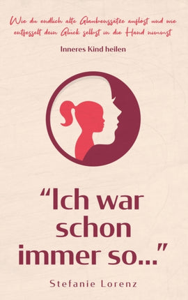 Inneres Kind heilen:  Ich war schon immer so...  - Wie du endlich alte Glaubenssätze auflöst und wie entfesselt dein Glück selbst in die Hand nimmst