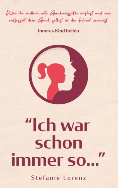 Inneres Kind heilen:  Ich war schon immer so...  - Wie du endlich alte Glaubenssätze auflöst und wie entfesselt dein Glück selbst in die Hand nimmst