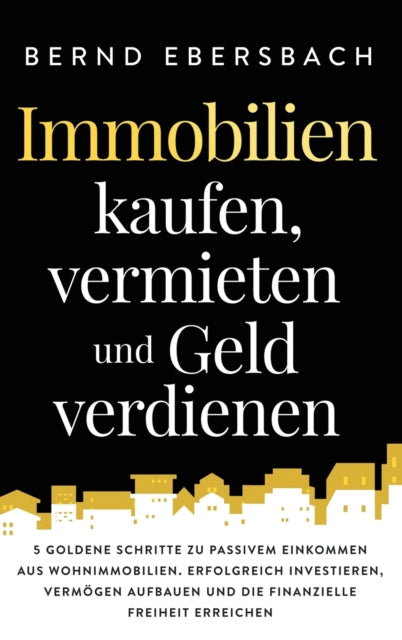 Immobilien kaufen, vermieten und Geld verdienen: 5 goldene Schritte zu passivem Einkommen aus Wohnimmobilien. Erfolgreich investieren, Vermögen aufbauen und die finanzielle Freiheit erreichen