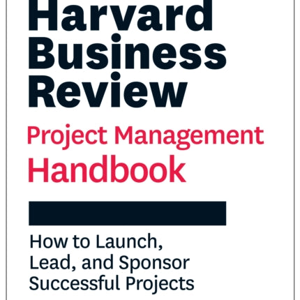 Harvard Business Review Project Management Handbook: How to Launch, Lead, and Sponsor Successful Projects