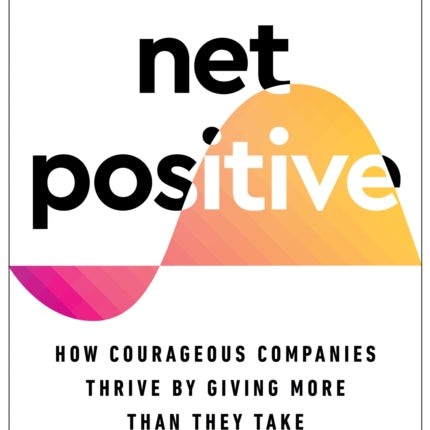 Net Positive: How Courageous Companies Thrive by Giving More Than They Take