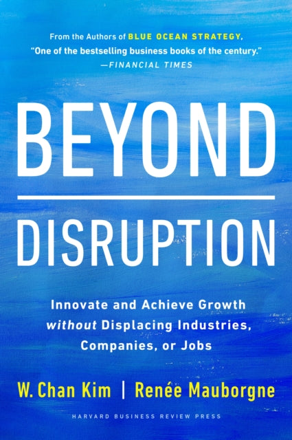 Beyond Disruption: Innovate and Achieve Growth without Displacing Industries, Companies, or Jobs