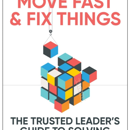 Move Fast and Fix Things: The Trusted Leader's Guide to Solving Hard Problems