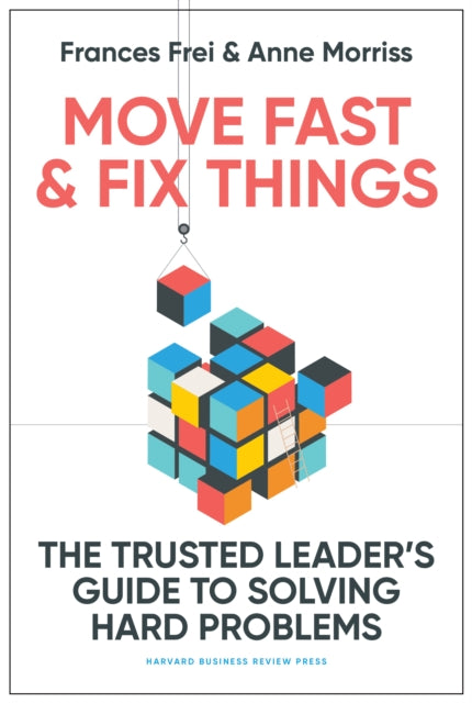 Move Fast and Fix Things: The Trusted Leader's Guide to Solving Hard Problems