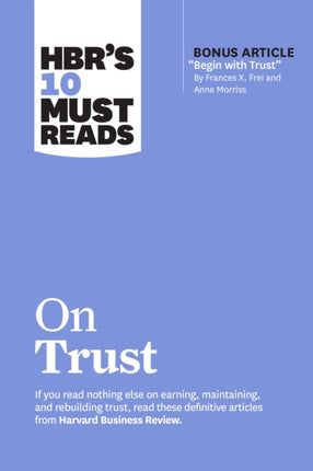 HBR's 10 Must Reads on Trust: (with bonus article "Begin with Trust" by Frances X. Frei and Anne Morriss)