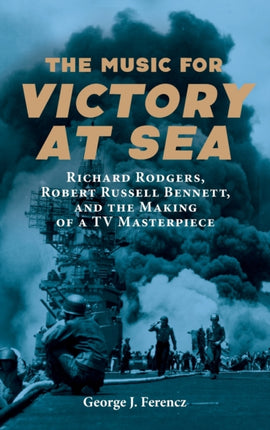 The Music for Victory at Sea: Richard Rodgers, Robert Russell Bennett, and the Making of a TV Masterpiece