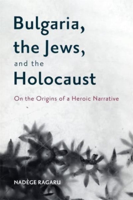 Bulgaria, the Jews, and the Holocaust: On the Origins of a Heroic Narrative