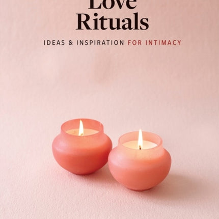 Love Rituals: Ideas and Inspiration for Intimacy